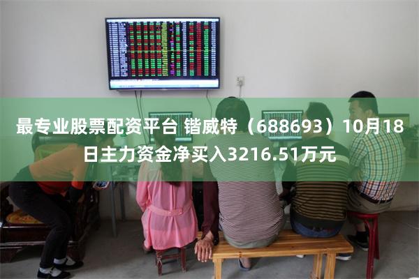 最专业股票配资平台 锴威特（688693）10月18日主力资金净买入3216.51万元