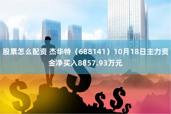 股票怎么配资 杰华特（688141）10月18日主力资金净买入8857.93万元