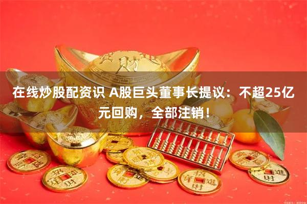 在线炒股配资识 A股巨头董事长提议：不超25亿元回购，全部注销！