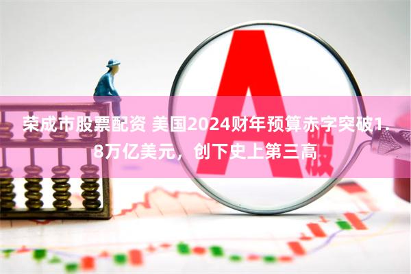 荣成市股票配资 美国2024财年预算赤字突破1.8万亿美元，创下史上第三高