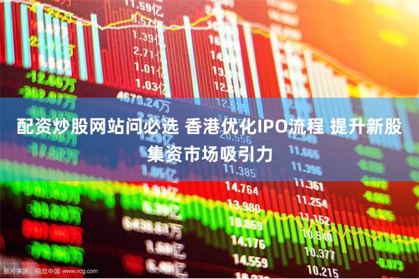配资炒股网站问必选 香港优化IPO流程 提升新股集资市场吸引力