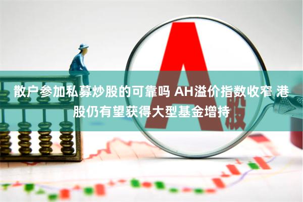 散户参加私募炒股的可靠吗 AH溢价指数收窄 港股仍有望获得大型基金增持