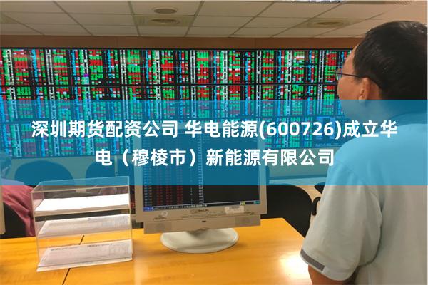 深圳期货配资公司 华电能源(600726)成立华电（穆棱市）新能源有限公司