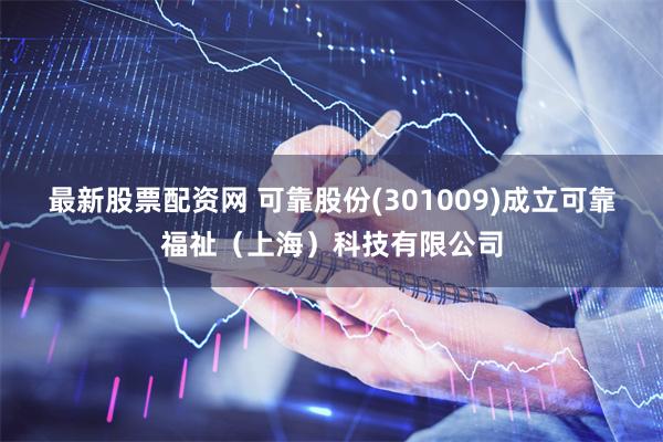 最新股票配资网 可靠股份(301009)成立可靠福祉（上海）科技有限公司