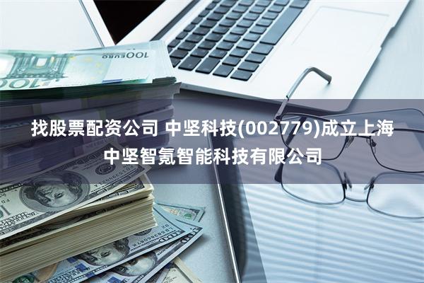 找股票配资公司 中坚科技(002779)成立上海中坚智氪智能科技有限公司