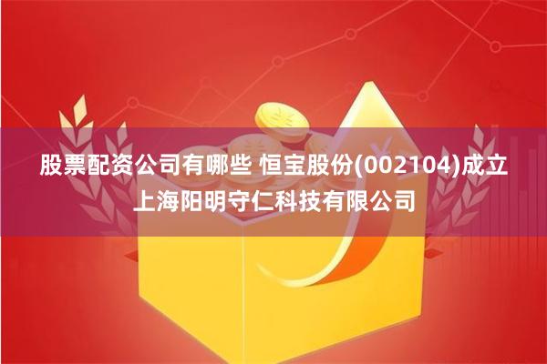 股票配资公司有哪些 恒宝股份(002104)成立上海阳明守仁科技有限公司