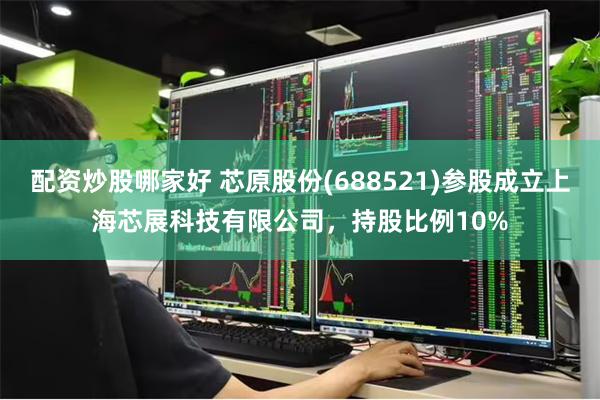 配资炒股哪家好 芯原股份(688521)参股成立上海芯展科技有限公司，持股比例10%