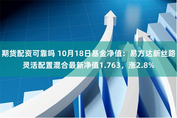 期货配资可靠吗 10月18日基金净值：易方达新丝路灵活配置混合最新净值1.763，涨2.8%