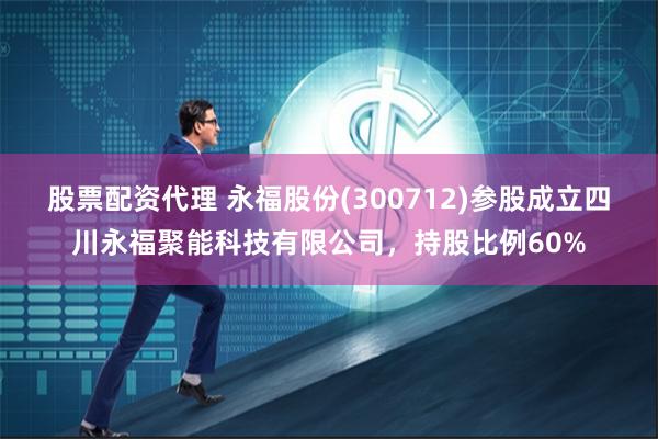 股票配资代理 永福股份(300712)参股成立四川永福聚能科技有限公司，持股比例60%