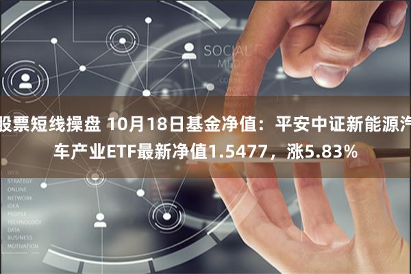 股票短线操盘 10月18日基金净值：平安中证新能源汽车产业ETF最新净值1.5477，涨5.83%