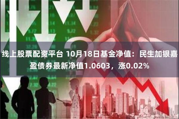 线上股票配资平台 10月18日基金净值：民生加银嘉盈债券最新净值1.0603，涨0.02%