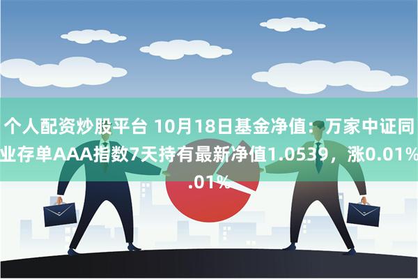 个人配资炒股平台 10月18日基金净值：万家中证同业存单AAA指数7天持有最新净值1.0539，涨0.01%