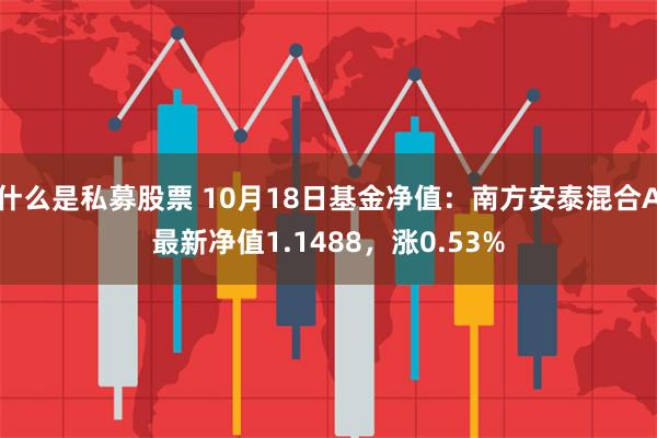 什么是私募股票 10月18日基金净值：南方安泰混合A最新净值1.1488，涨0.53%