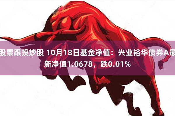 股票跟投炒股 10月18日基金净值：兴业裕华债券A最新净值1.0678，跌0.01%