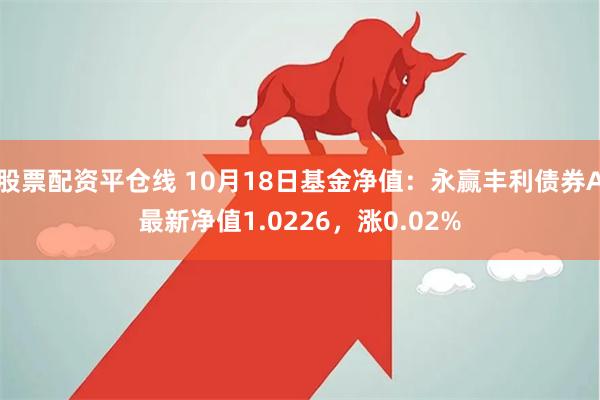 股票配资平仓线 10月18日基金净值：永赢丰利债券A最新净值1.0226，涨0.02%