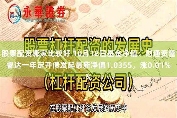 股票配资哪家比较好 10月18日基金净值：财通资管睿达一年定开债发起最新净值1.0355，涨0.01%