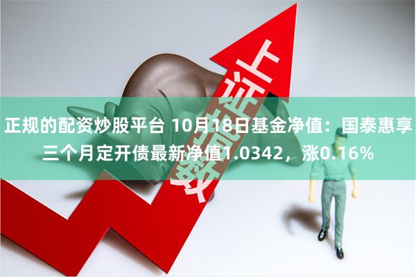 正规的配资炒股平台 10月18日基金净值：国泰惠享三个月定开债最新净值1.0342，涨0.16%