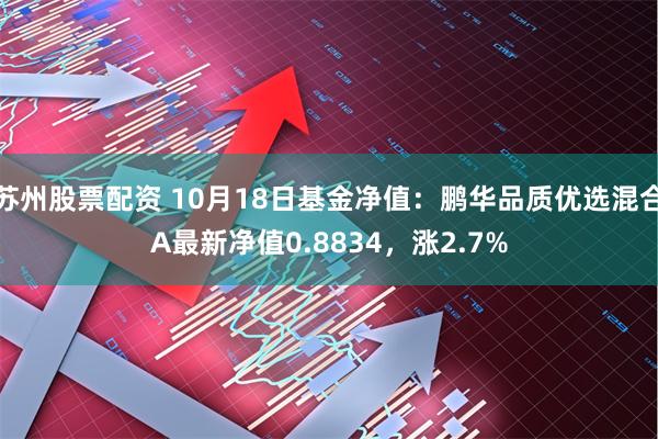 苏州股票配资 10月18日基金净值：鹏华品质优选混合A最新净值0.8834，涨2.7%