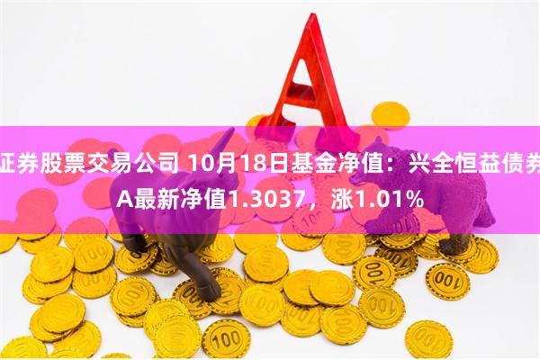 证券股票交易公司 10月18日基金净值：兴全恒益债券A最新净值1.3037，涨1.01%