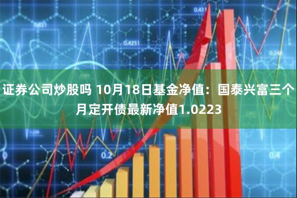 证券公司炒股吗 10月18日基金净值：国泰兴富三个月定开债最新净值1.0223
