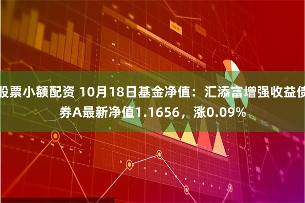 股票小额配资 10月18日基金净值：汇添富增强收益债券A最新净值1.1656，涨0.09%