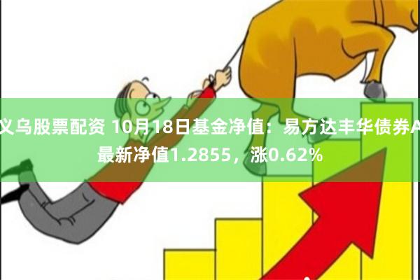 义乌股票配资 10月18日基金净值：易方达丰华债券A最新净值1.2855，涨0.62%