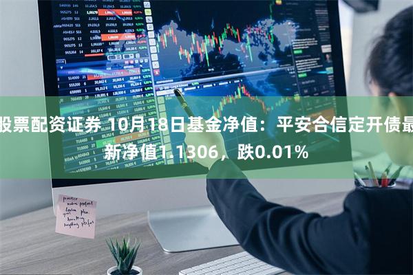 股票配资证券 10月18日基金净值：平安合信定开债最新净值1.1306，跌0.01%