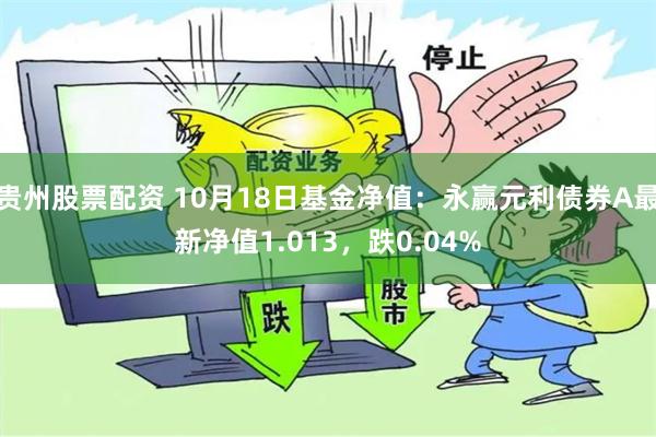 贵州股票配资 10月18日基金净值：永赢元利债券A最新净值1.013，跌0.04%