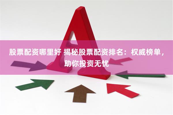 股票配资哪里好 揭秘股票配资排名：权威榜单，助你投资无忧