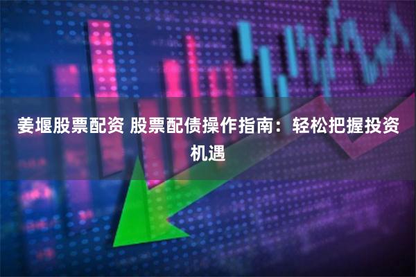 姜堰股票配资 股票配债操作指南：轻松把握投资机遇