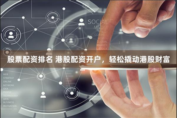 股票配资排名 港股配资开户，轻松撬动港股财富