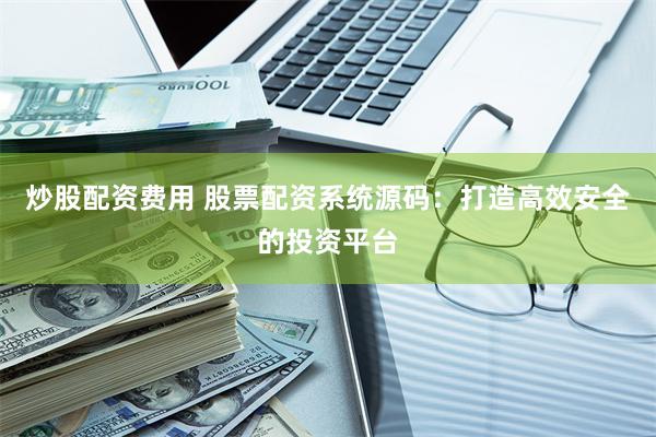 炒股配资费用 股票配资系统源码：打造高效安全的投资平台