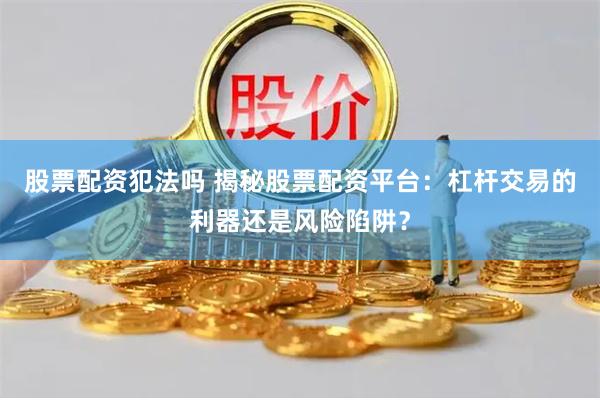 股票配资犯法吗 揭秘股票配资平台：杠杆交易的利器还是风险陷阱？