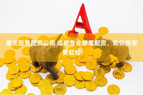 重庆股票配资公司 成都专业股票配资，助你投资更轻松