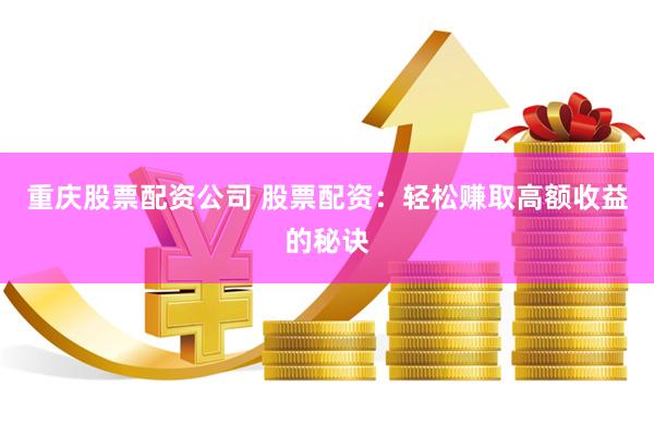 重庆股票配资公司 股票配资：轻松赚取高额收益的秘诀