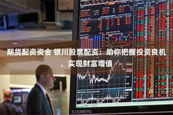 期货配资资金 银川股票配资：助你把握投资良机，实现财富增值
