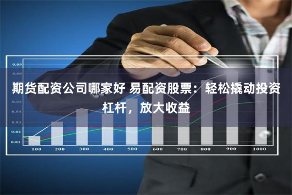 期货配资公司哪家好 易配资股票：轻松撬动投资杠杆，放大收益