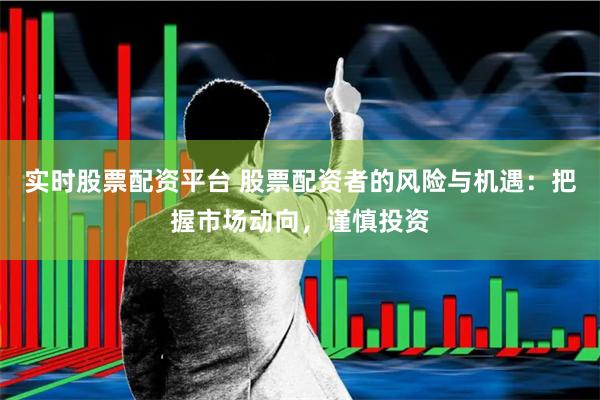 实时股票配资平台 股票配资者的风险与机遇：把握市场动向，谨慎投资