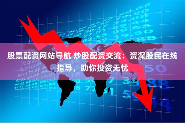 股票配资网站导航 炒股配资交流：资深股民在线指导，助你投资无忧