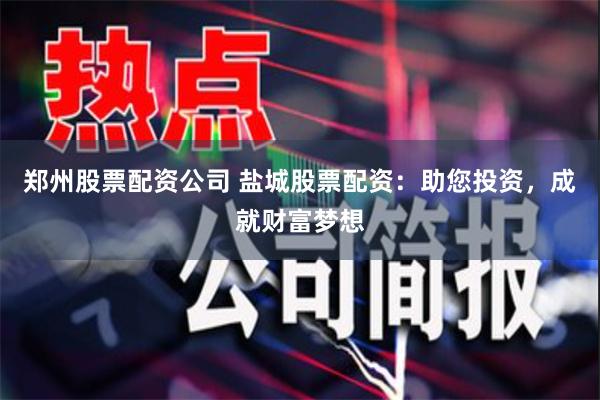 郑州股票配资公司 盐城股票配资：助您投资，成就财富梦想