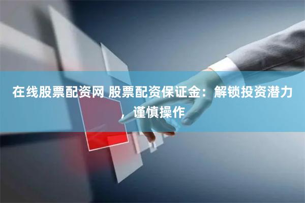 在线股票配资网 股票配资保证金：解锁投资潜力，谨慎操作