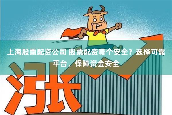 上海股票配资公司 股票配资哪个安全？选择可靠平台，保障资金安全