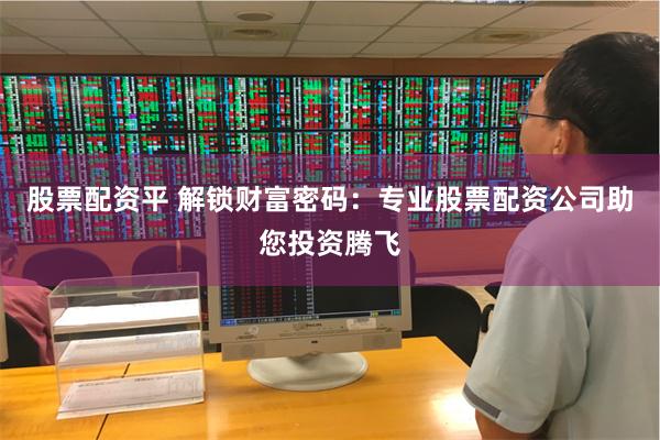 股票配资平 解锁财富密码：专业股票配资公司助您投资腾飞