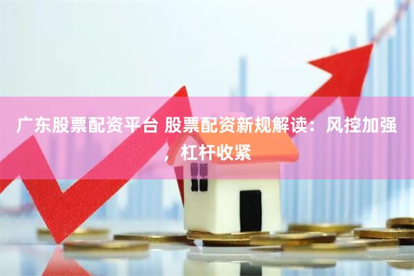 广东股票配资平台 股票配资新规解读：风控加强，杠杆收紧