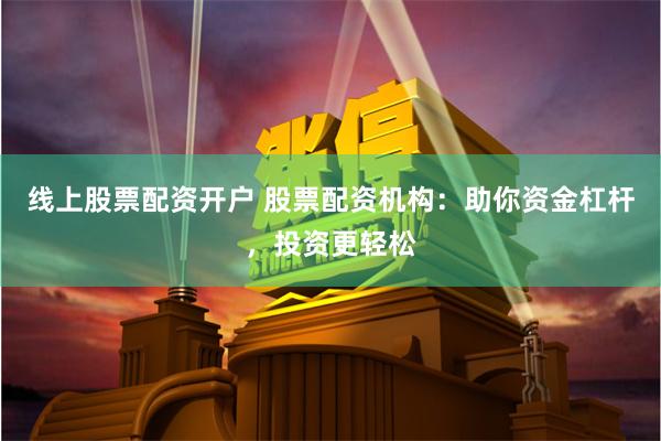 线上股票配资开户 股票配资机构：助你资金杠杆，投资更轻松