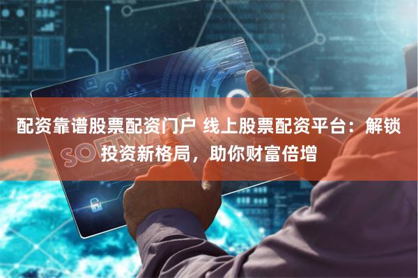 配资靠谱股票配资门户 线上股票配资平台：解锁投资新格局，助你财富倍增