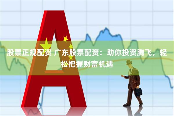 股票正规配资 广东股票配资：助你投资腾飞，轻松把握财富机遇