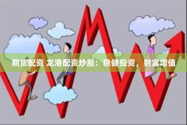 期货配资 龙港配资炒股：稳健投资，财富增值