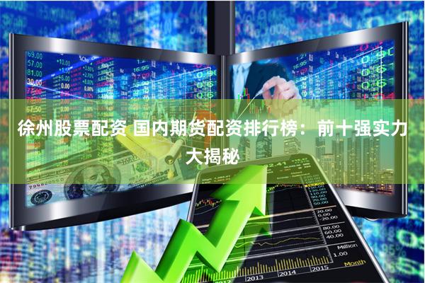 徐州股票配资 国内期货配资排行榜：前十强实力大揭秘
