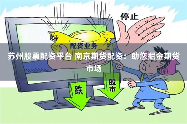 苏州股票配资平台 南京期货配资：助您掘金期货市场